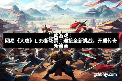 江南游戏：网易《大唐》1.35新场景：迎接全新挑战，开启传奇新篇章