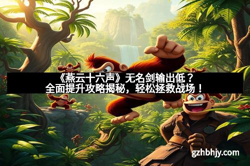 《燕云十六声》无名剑输出低？全面提升攻略揭秘，轻松拯救战场！